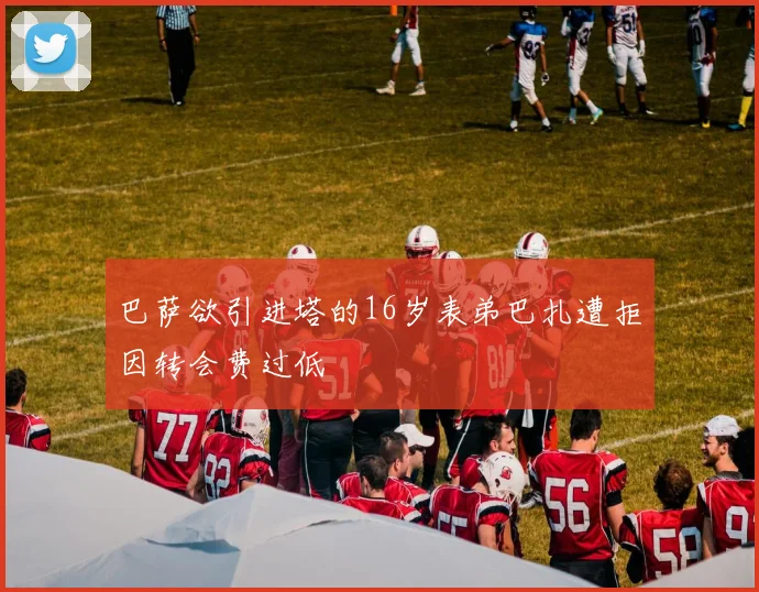 巴萨欲引进塔的16岁表弟巴扎遭拒因转会费过低