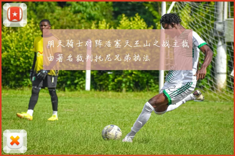 明天骑士对阵活塞天王山之战主裁由著名裁判托尼兄弟执法