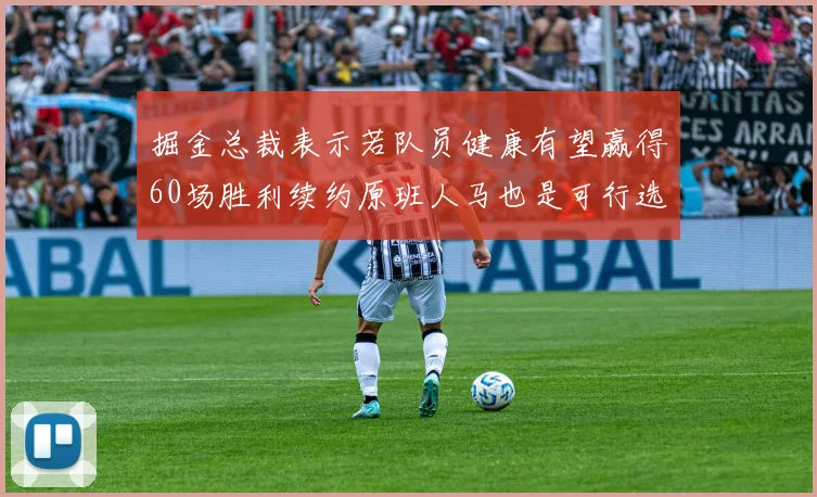 掘金总裁表示若队员健康有望赢得60场胜利续约原班人马也是可行选择