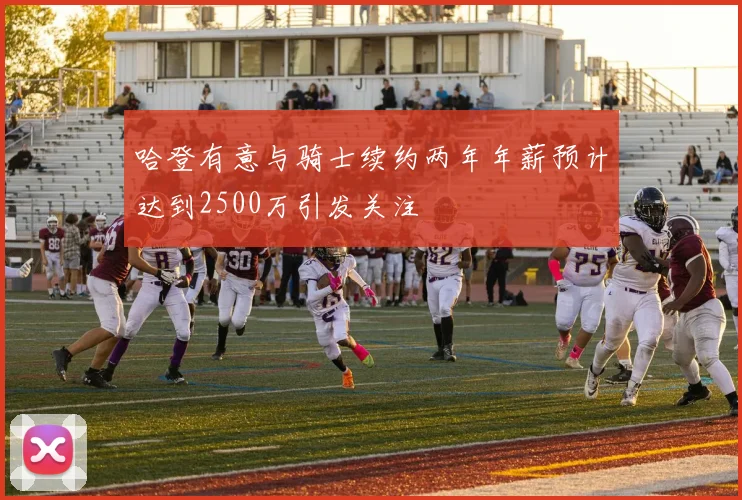 哈登有意与骑士续约两年年薪预计达到2500万引发关注