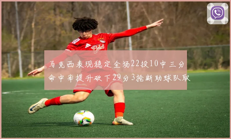 马克西表现稳定全场22投10中三分命中率提升砍下29分3抢断助球队取胜