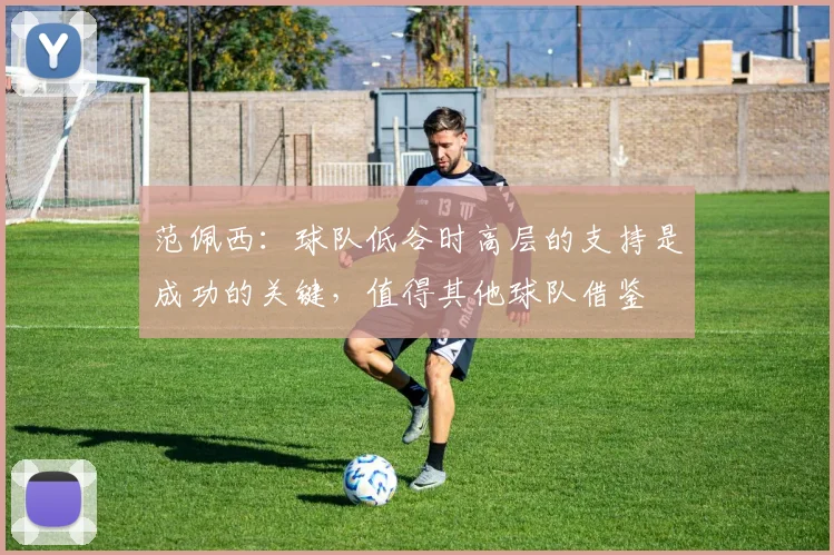范佩西：球队低谷时高层的支持是成功的关键，值得其他球队借鉴