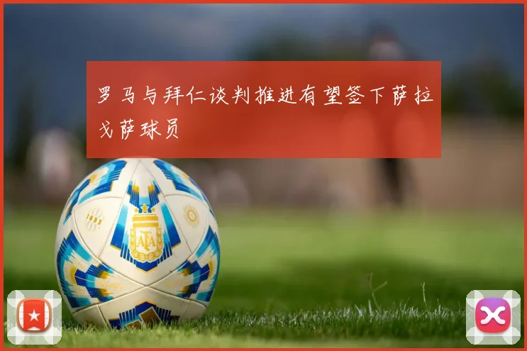 罗马与拜仁谈判推进有望签下萨拉戈萨球员