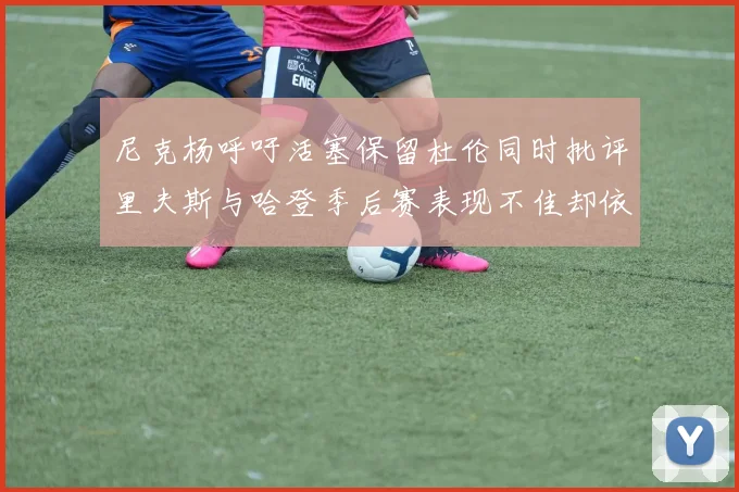 尼克杨呼吁活塞保留杜伦同时批评里夫斯与哈登季后赛表现不佳却依然高薪