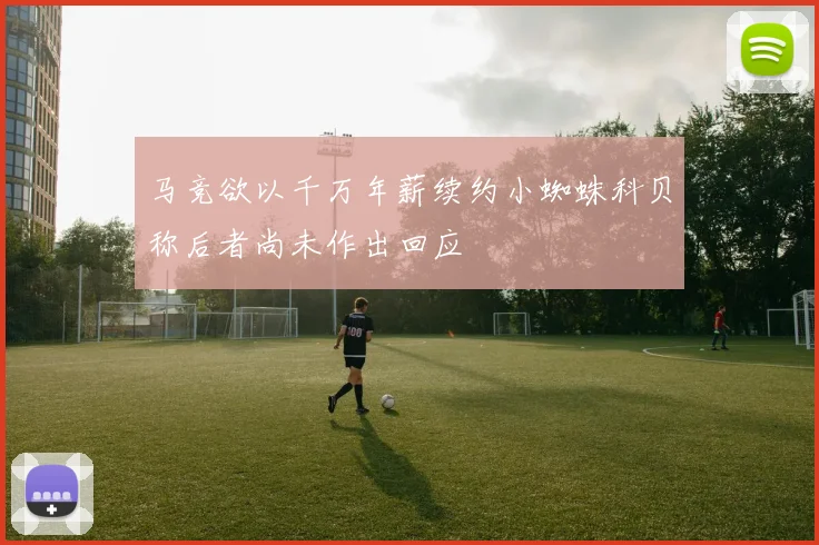 马竞欲以千万年薪续约小蜘蛛科贝称后者尚未作出回应